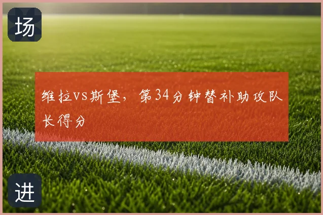 维拉vs斯堡，第34分钟替补助攻队长得分