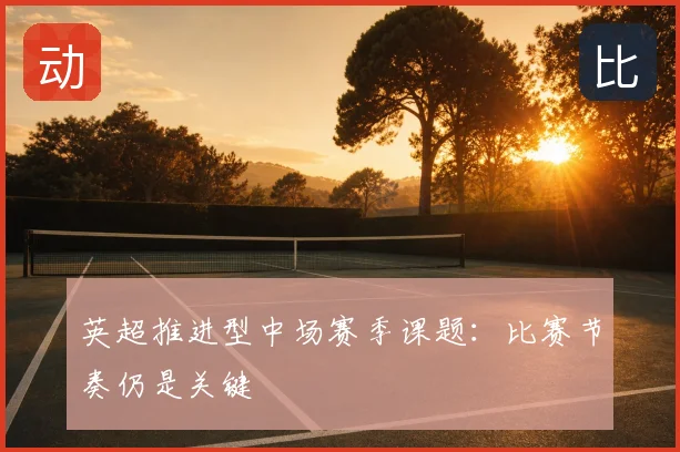 英超推进型中场赛季课题：比赛节奏仍是关键